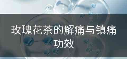 玫瑰花茶的解痛与镇痛功效(玫瑰花茶的解痛与镇痛功效一样吗)